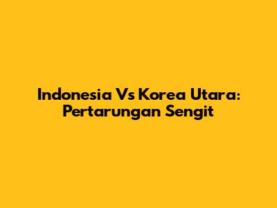 Indonesia Vs Korea Utara: Pertarungan Sengit