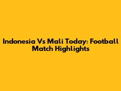 Indonesia Vs Mali Today: Football Match Highlights