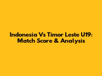 Indonesia Vs Timor Leste U19: Match Score & Analysis