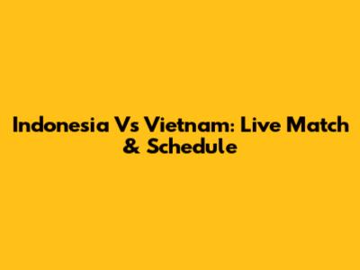 Indonesia Vs Vietnam: Live Match & Schedule