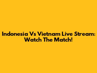 Indonesia Vs Vietnam Live Stream: Watch The Match!