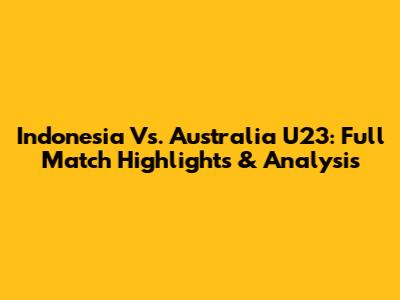 Indonesia Vs. Australia U23: Full Match Highlights & Analysis