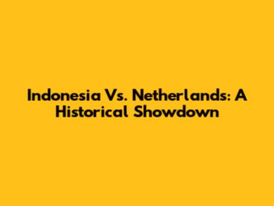 Indonesia Vs. Netherlands: A Historical Showdown