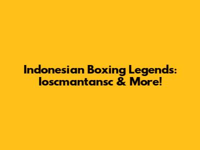 Indonesian Boxing Legends: Ioscmantansc & More!