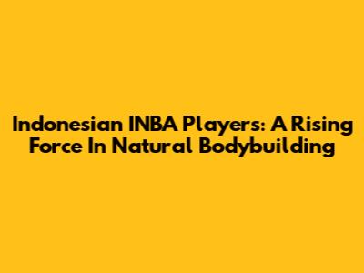 Indonesian INBA Players: A Rising Force In Natural Bodybuilding