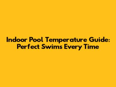 Indoor Pool Temperature Guide: Perfect Swims Every Time