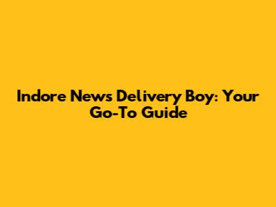 Indore News Delivery Boy: Your Go-To Guide