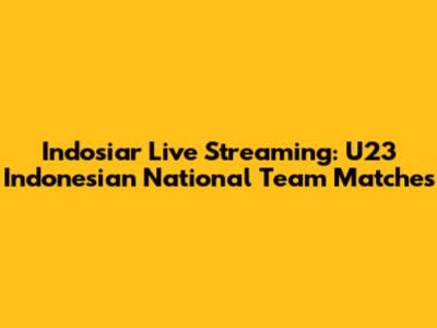 Indosiar Live Streaming: U23 Indonesian National Team Matches