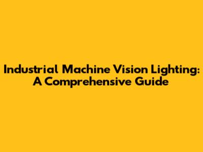 Industrial Machine Vision Lighting: A Comprehensive Guide