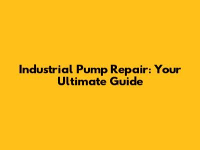 Industrial Pump Repair: Your Ultimate Guide