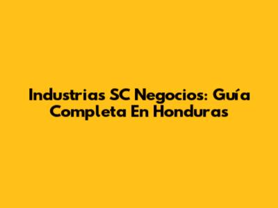 Industrias SC Negocios: Guía Completa En Honduras