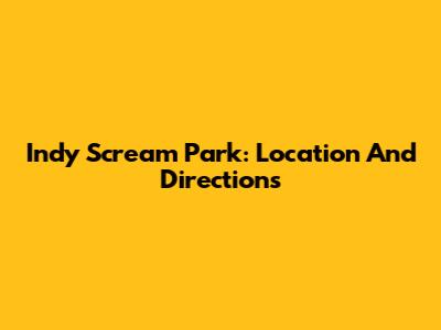 Indy Scream Park: Location And Directions