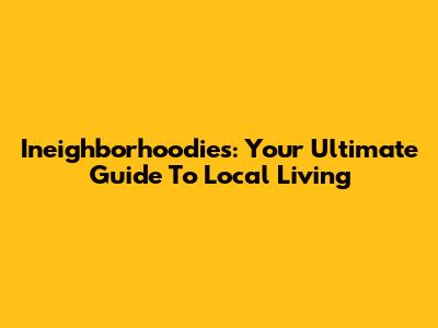 Ineighborhoodies: Your Ultimate Guide To Local Living