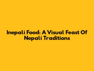 Inepali Food: A Visual Feast Of Nepali Traditions