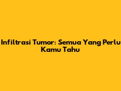 Infiltrasi Tumor: Semua Yang Perlu Kamu Tahu