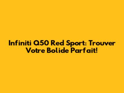 Infiniti Q50 Red Sport: Trouver Votre Bolide Parfait!