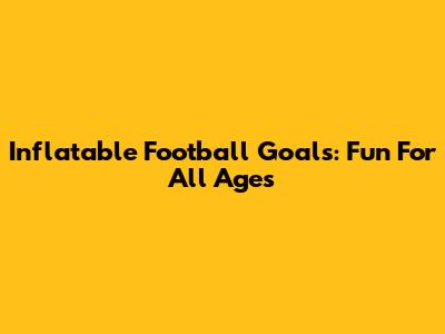 Inflatable Football Goals: Fun For All Ages