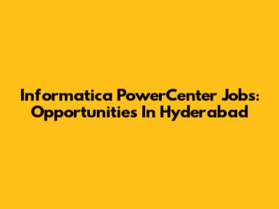 Informatica PowerCenter Jobs: Opportunities In Hyderabad