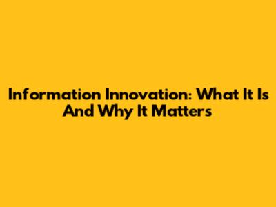 Information Innovation: What It Is And Why It Matters