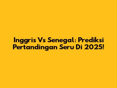 Inggris Vs Senegal: Prediksi Pertandingan Seru Di 2025!