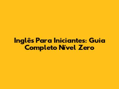 Inglês Para Iniciantes: Guia Completo Nível Zero