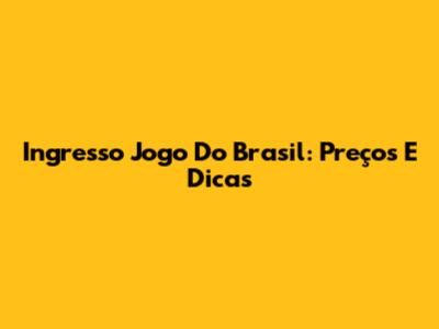 Ingresso Jogo Do Brasil: Preços E Dicas