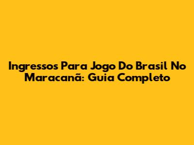 Ingressos Para Jogo Do Brasil No Maracanã: Guia Completo