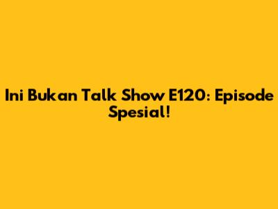 Ini Bukan Talk Show E120: Episode Spesial!