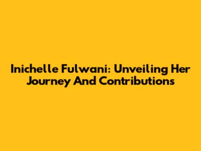 Inichelle Fulwani: Unveiling Her Journey And Contributions