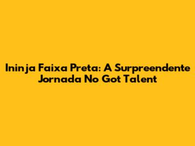 Ininja Faixa Preta: A Surpreendente Jornada No Got Talent
