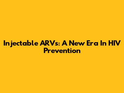 Injectable ARVs: A New Era In HIV Prevention