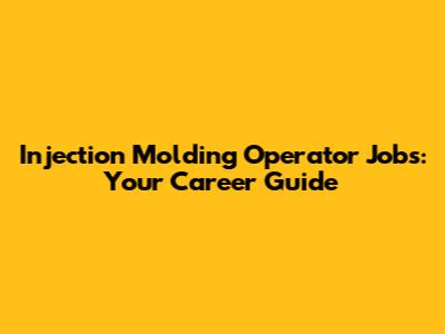 Injection Molding Operator Jobs: Your Career Guide