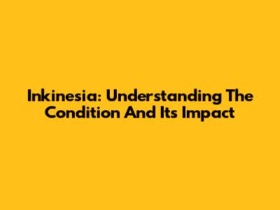 Inkinesia: Understanding The Condition And Its Impact