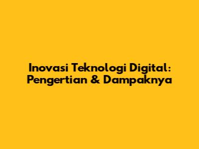 Inovasi Teknologi Digital: Pengertian & Dampaknya
