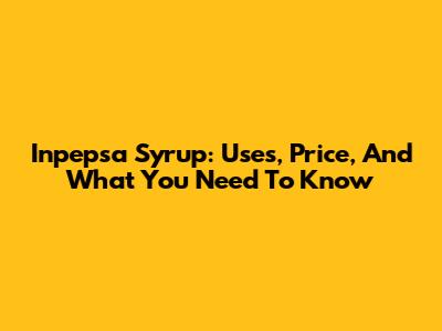 Inpepsa Syrup: Uses, Price, And What You Need To Know
