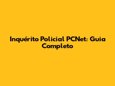 Inquérito Policial PCNet: Guia Completo