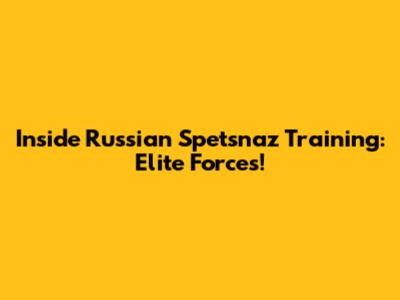 Inside Russian Spetsnaz Training: Elite Forces!