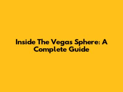 Inside The Vegas Sphere: A Complete Guide