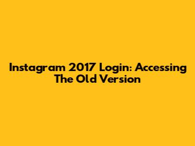 Instagram 2017 Login: Accessing The Old Version