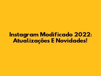 Instagram Modificado 2022: Atualizações E Novidades!