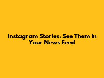 Instagram Stories: See Them In Your News Feed