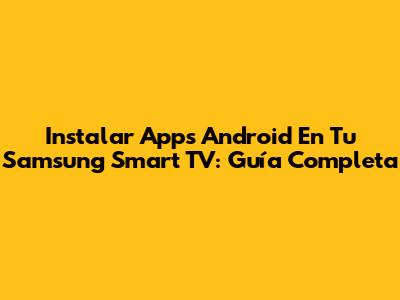 Instalar Apps Android En Tu Samsung Smart TV: Guía Completa
