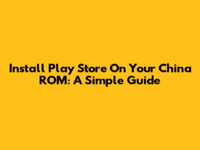 Install Play Store On Your China ROM: A Simple Guide