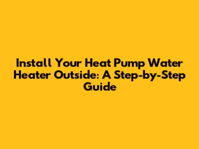 Install Your Heat Pump Water Heater Outside: A Step-by-Step Guide