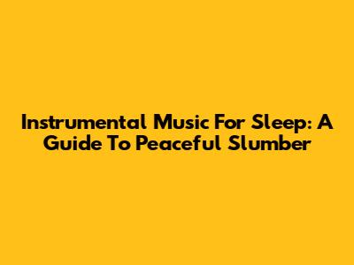 Instrumental Music For Sleep: A Guide To Peaceful Slumber