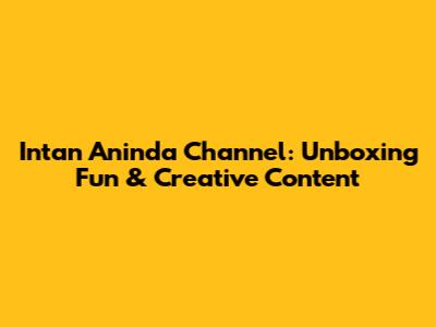 Intan Aninda Channel: Unboxing Fun & Creative Content
