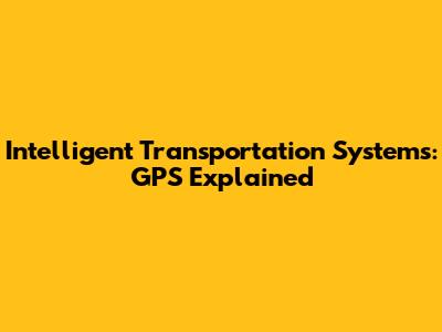 Intelligent Transportation Systems: GPS Explained