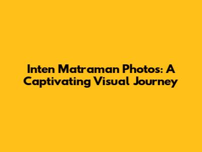 Inten Matraman Photos: A Captivating Visual Journey