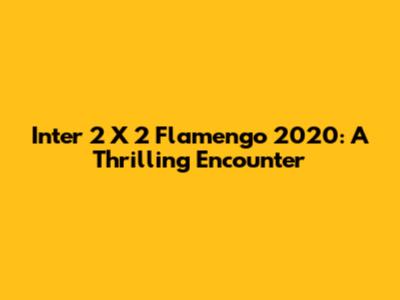 Inter 2 X 2 Flamengo 2020: A Thrilling Encounter