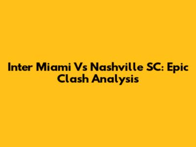 Inter Miami Vs Nashville SC: Epic Clash Analysis